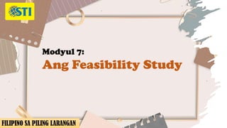 Modyul 7:
Ang Feasibility Study
FILIPINO SA PILING LARANGAN
 