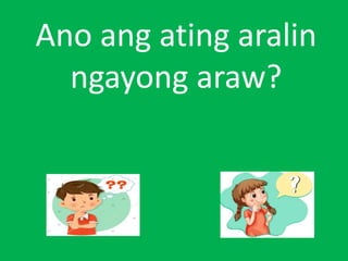 Ano ang ating aralin
ngayong araw?
 