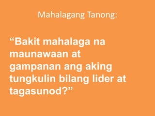 Mahalagang Tanong:
“Bakit mahalaga na
maunawaan at
gampanan ang aking
tungkulin bilang lider at
tagasunod?”
 