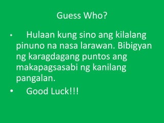 Guess Who?
• Hulaan kung sino ang kilalang
pinuno na nasa larawan. Bibigyan
ng karagdagang puntos ang
makapagsasabi ng kanilang
pangalan.
• Good Luck!!!
 