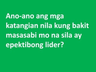 Ano-ano ang mga
katangian nila kung bakit
masasabi mo na sila ay
epektibong lider?
 