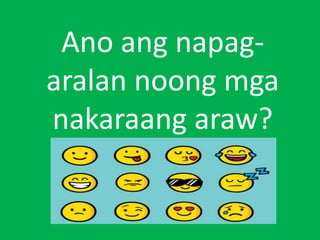 Ano ang napag-
aralan noong mga
nakaraang araw?
 