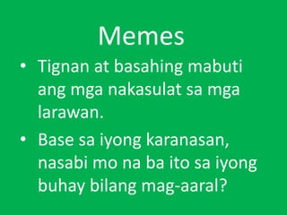 Memes
• Tignan at basahing mabuti
ang mga nakasulat sa mga
larawan.
• Base sa iyong karanasan,
nasabi mo na ba ito sa iyong
buhay bilang mag-aaral?
 