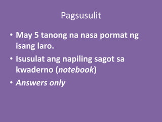 Pagsusulit
• May 5 tanong na nasa pormat ng
isang laro.
• Isusulat ang napiling sagot sa
kwaderno (notebook)
• Answers only
 