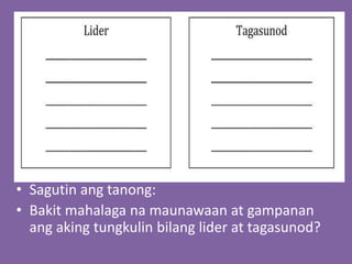 • Sagutin ang tanong:
• Bakit mahalaga na maunawaan at gampanan
ang aking tungkulin bilang lider at tagasunod?
 