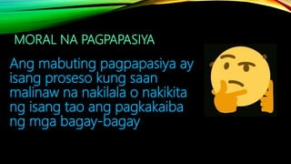 MORAL NA PAGPAPASIYA
Ang mabuting pagpapasiya ay
isang proseso kung saan
malinaw na nakilala o nakikita
ng isang tao ang pagkakaiba
ng mga bagay-bagay
 