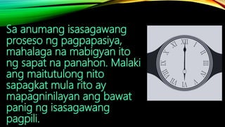Sa anumang isasagawang
proseso ng pagpapasiya,
mahalaga na mabigyan ito
ng sapat na panahon. Malaki
ang maitutulong nito
sapagkat mula rito ay
mapagninilayan ang bawat
panig ng isasagawang
pagpili.
 