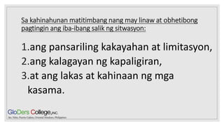 Sa kahinahunan matitimbang nang may linaw at obhetibong
pagtingin ang iba-ibang salik ng sitwasyon:
1.ang pansariling kakayahan at limitasyon,
2.ang kalagayan ng kapaligiran,
3.at ang lakas at kahinaan ng mga
kasama.
 