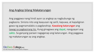 Ang Angkop bilang Makatarungan
Ang paggawa nang hindi ayon sa angkop ay nagbubunga ng
pagkasira. Sinisira nito ang kaayusan ng sarili, kapuwa, at kapaligiran
gawa ng pagmamalabis o pagdarahop. Kawalang katarungan ang
tawag sa pagkasirang ito. Kung ginagawa ang dapat, nangyayari ang
sakto. Sa ganyang paraan nagaganap ang katarungan. Ang paggawa
ng makatarungan ay ang angkop.
 