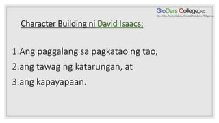 Character Building ni David Isaacs:
1.Ang paggalang sa pagkatao ng tao,
2.ang tawag ng katarungan, at
3.ang kapayapaan.
 