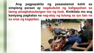 Ang pagpapakita ng pasasalamat kahit sa 
simpleng paraan ay nagdudulot ng kaligayahan sa 
taong pinagkakautangan mo ng loob. Kinikilala mo ang 
kaniyang pagkatao na nag-alay ng tulong sa iyo lalo na 
sa oras ng kagipitan. 
 