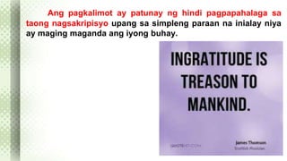 Ang pagkalimot ay patunay ng hindi pagpapahalaga sa 
taong nagsakripisyo upang sa simpleng paraan na inialay niya 
ay maging maganda ang iyong buhay. 
 