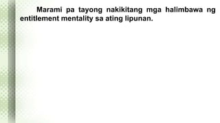 Marami pa tayong nakikitang mga halimbawa ng 
entitlement mentality sa ating lipunan. 
 