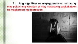 2. Ang mga likas na mapagpasalamat na tao ay 
mas pokus ang kaisipan at may mababang pagkakataon 
na magkaroon ng depresyon. 
 