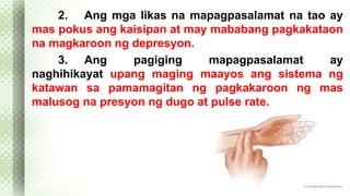 2. Ang mga likas na mapagpasalamat na tao ay 
mas pokus ang kaisipan at may mababang pagkakataon 
na magkaroon ng depresyon. 
3. Ang pagiging mapagpasalamat ay 
naghihikayat upang maging maayos ang sistema ng 
katawan sa pamamagitan ng pagkakaroon ng mas 
malusog na presyon ng dugo at pulse rate. 
 