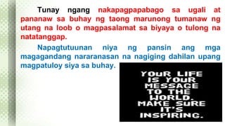Tunay ngang nakapagpapabago sa ugali at 
pananaw sa buhay ng taong marunong tumanaw ng 
utang na loob o magpasalamat sa biyaya o tulong na 
natatanggap. 
Napagtutuunan niya ng pansin ang mga 
magagandang nararanasan na nagiging dahilan upang 
magpatuloy siya sa buhay. 
 