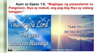 Ayon sa Epeso 1:6, “Magbigay ng pasasalamat sa 
Panginoon, Siya ay mabuti, ang pag-ibig Niya ay walang 
hanggan.” 
 