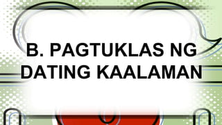 B. PAGTUKLAS NG 
DATING KAALAMAN 
 