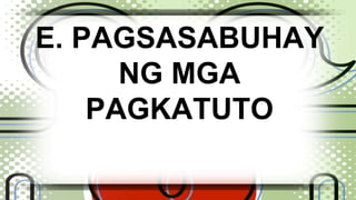 E. PAGSASABUHAY 
NG MGA 
PAGKATUTO 
 