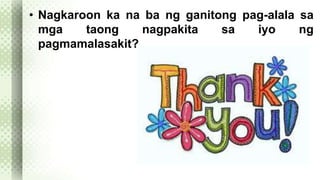 • Nagkaroon ka na ba ng ganitong pag-alala sa 
mga taong nagpakita sa iyo ng 
pagmamalasakit? 
 