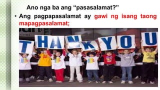 Ano nga ba ang “pasasalamat?” 
• Ang pagpapasalamat ay gawi ng isang taong 
mapagpasalamat; 
 