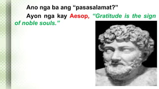 Ano nga ba ang “pasasalamat?” 
Ayon nga kay Aesop, “Gratitude is the sign 
of noble souls.” 
 