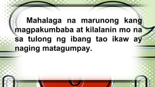 Mahalaga na marunong kang 
magpakumbaba at kilalanin mo na 
sa tulong ng ibang tao ikaw ay 
naging matagumpay. 
 