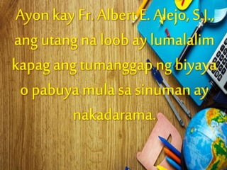 Ayon kay Fr. Albert E. Alejo, S.J.,
ang utang na loob ay lumalalim
kapag ang tumanggap ng biyaya
o pabuya mula sa sinuman ay
nakadarama.
 