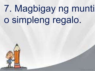 7. Magbigay ng munti
o simpleng regalo.
 