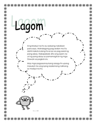 Ang Modyul na ito ay sadyang nakalaan 
para sayo. Mahalagang pag aralan mo ito 
dahil makatutulong ito sa iyo sa pag aaral ng 
pang abay. Nakapaloob dito ang siyam na 
uri ng pang abay sa pamamagitan ng mga 
Gawain sa pagkatuto. 
May mga pagsasanay kang sasagut in upang 
masukat mo ang iyong kaalamang nalinang 
sa modyul na ito. 
 