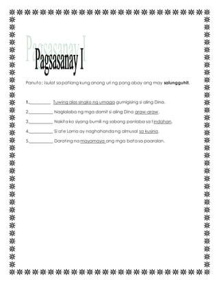 Panuto : Isulat sa pat lang kung anong uri ng pang abay ang may salungguhit. 
1.__________ Tuwing alas singko ng umaga gumigising si aling Dina. 
2.___________ Naglalaba ng mga damit si aling Dina araw-araw. 
3.___________ Nakita ko siyang bumili ng sabong panlaba sa t indahan. 
4,___________ Si ate Lorna ay naghahanda ng almusal sa kusina. 
5.___________ Darat ing na mayamaya ang mga bata sa paaralan. 
 