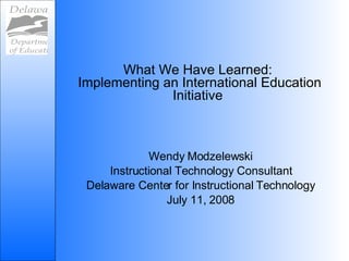 What We Have Learned:  Implementing an International Education Initiative Wendy Modzelewski Instructional Technology Consultant Delaware Center for Instructional Technology July 11, 2008 