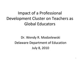 Impact of a Professional Development Cluster on Teachers as Global Educators Dr. Wendy R. Modzelewski Delaware Department of Education July 8, 2010 