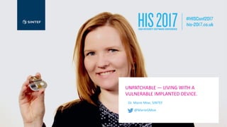 UNPATCHABLE	— LIVING	WITH	A	
VULNERABLE	IMPLANTED	DEVICE.
Dr.	Marie	Moe,	SINTEF
@MarieGMoe
 