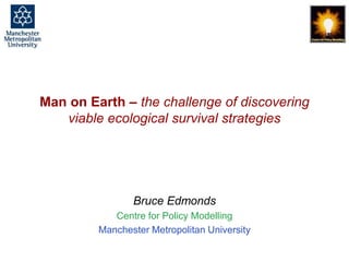 Man on Earth – the challenge of discovering viable ecological survival strategies, Bruce Edmonds, MABS, Paris, May 2014. slide 1
Man on Earth – the challenge of discovering
viable ecological survival strategies
Bruce Edmonds
Centre for Policy Modelling
Manchester Metropolitan University
 