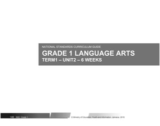NATIONAL STANDARDS CURRICULUM GUIDE
GRADE 1 LANGUAGE ARTS
TERM1 – UNIT2 – 6 WEEKS
149 NSC: Grade 1 © Ministry of Education, Youth and Information, Jamaica. 2018
 