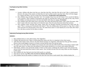 Teaching/Learning /Main Activities:
SESSION 1
1. In pairs, children talk about who they are; what they look like; what they like and or don’t like; in which parish
they live, the name of the country in which they live and in which country were they born. Pairs will then engage
in a "Square and Share" activity to share their information. (Exploration and Explanation)
2. Have children sing a familiar song about “me”. For example, Jesus loves me this I know; I love you/me by Barney;
I am a promise. Allow students to personalize the songs by inserting their names in the songs as they sing. Ensure
that children use body percussion to the beat and rhythm while they are singing. (Extension)
3. Have children select their names from a given pile. Have them talk about their names, what is their first name; what
letter it starts with; how many letters are in their first name. Have the same discussion about their surname.
4. Have children colour/ decorate their names. When they are through colouring/ decorating their names play the
game “Who is coming next Punchinello little fellow?” Have the children place all the names in a bag. Have a child
select and show the selected name to the class. The child whose name it is must identify his or her name after which
he or she does an action for the others to imitate.
Exploration/Teaching/Learning /Main Activities:
SESSION 2
1. Have students listen to a story about names. (See Appendix)
2. Children talk about the story. Share in whole group their names and why it is important to have short names.
3. Talk about their family names. Discuss why their family/surnames are important. Talk about how they got their surname.
Discuss what would happen at home or at school everyone had the same first and last name.
4. Do a name sort in class. Have the children see if anyone else in the class has either his/her first or last name or names made
up of the same letters. Let them solve the problem of what teacher should do so as to know each student differently.
5. Individually, students count and tell the number of letters in their names. Challenge the student to pair with someone else
and see who has more/same/fewer letters in their names. Also, let them tell and write how many letters are there altogether
in their name.
6. Have children tell, then find and circle their birth month on a calendar.
7. Sing and act out the song Those who were born in January skip around.
8. Have children find out the number of students in the class who were born in each month. Have children display the
330 NSC: Grade 1 © Ministry of Education, Youth and Information, Jamaica. 2018
 