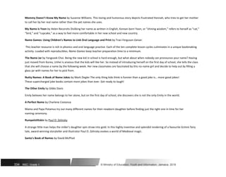 Mommy Doesn’t Know My Name by Suzanne Williams. This loving and humorous story depicts frustrated Hannah, who tries to get her mother
to call her by her real name rather than the pet names she uses.
My Name Is Yoon by Helen Recorvits Disliking her name as written in English, Korean-born Yoon, or “shining wisdom,” refers to herself as “cat,”
“bird,” and “cupcake,” as a way to feel more comfortable in her new school and new country.
Name Games: Using Children’s Names to Link Oral Language and Print by Traci Ferguson Geiser.
This teacher resource is rich in phonics and oral language practice. Each of the ten complete lesson cycles culminates in a unique bookmaking
activity. Loaded with reproducibles, Name Games keep teacher preparation time to a minimum.
The Name Jar by Yangsook Choi. Being the new kid in school is hard enough, but what about when nobody can pronounce your name? Having
just moved from Korea, Unhei is anxious that the kids will like her. So instead of introducing herself on the first day of school, she tells the class
that she will choose a name by the following week. Her new classmates are fascinated by this no-name girl and decide to help out by filling a
glass jar with names for her to pick from.
Nutty Names: A Book of Name Jokes by Mark Ziegler The only thing kids think is funnier than a good joke is… more good jokes!
These supercharged joke books contain more jokes than ever. Get ready to laugh!
The Other Emily by Gibbs Davis
Emily believes her name belongs to her alone, but on the first day of school, she discovers she is not the only Emily in the world.
A Perfect Name by Charlene Costanza
Mama and Papa Potamus try out many different names for their newborn daughter before finding just the right one in time for her
naming ceremony.
Rumpelstiltskin by Paul O. Zelinsky
A strange little man helps the miller's daughter spin straw into gold. In this highly inventive and splendid rendering of a favourite Grimm fairy
tale, award-winning storyteller and illustrator Paul O. Zelinsky evokes a world of Medieval magic.
Santa’s Book of Names by David McPhail
334 NSC: Grade 1 © Ministry of Education, Youth and Information, Jamaica. 2018
 