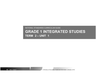 NATIONAL STANDARDS CURRICULUM GUIDE
GRADE 1 INTEGRATED STUDIES
TERM 2 – UNIT 1
69 NSC: Grade 1 © Ministry of Education, Youth and Information, Jamaica. 2018
 
