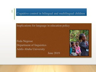 Cognitive control in bilingual and multilingual children
Implications for language in education policy
Feda Negesse
Department of linguistics
Addis Ababa University
June 2019
1
 