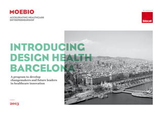 An initiative of



accelerating healthcare
entrepreneurship




INTRODUCING
DESIGN HEALTH
BARCELONA
A program to develop
changemakers and future leaders
in healthcare innovation




2013
 