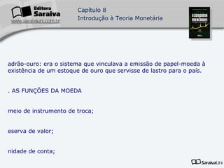 Padrão-ouro: era o sistema que vinculava a emissão de papel-moeda à existência de um estoque de ouro que servisse de lastro para o país. 2. AS FUNÇÕES DA MOEDA meio de instrumento de troca; reserva de valor; unidade de conta; Padrão para pagamentos diferidos. 