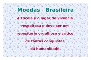 Moedas  Brasileira A Escola é o lugar de vivência  respeitosa e deve ser um  repositório orgulhoso e crítico  de tantas conquistas  da humanidade. 