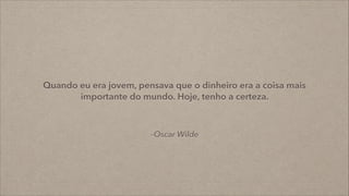 –Oscar Wilde
Quando eu era jovem, pensava que o dinheiro era a coisa mais
importante do mundo. Hoje, tenho a certeza.
 