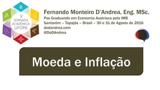 Fernando Monteiro D’Andrea, Eng. MSc.
Pos Graduando em Economia Austríaca pelo IMB
Santarém – Tapajós – Brasil – 30 e 31 de Agosto de 2016
dodandrea.com
@DoDAndrea
Moeda e Inflação
 