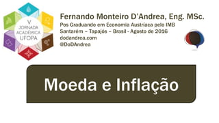 Fernando Monteiro D’Andrea, Eng. MSc.
Pos Graduando em Economia Austríaca pelo IMB
Santarém – Tapajós – Brasil - Agosto de 2016
dodandrea.com
@DoDAndrea
Moeda e Inflação
 