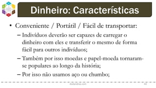 • Conveniente / Portátil / Fácil de transportar:
– Indivíduos deverão ser capazes de carregar o
dinheiro com eles e transferir o mesmo de forma
fácil para outros indivíduos;
– Também por isso moedas e papel-moeda tornaram-
se populares ao longo da história;
– Por isso não usamos aço ou chumbo;
dodandrea.com 44
Dinheiro: Características
 