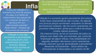 dodandrea.com 70
Inflação: definições"A taxa de inflação é o
aumento no nível de preços.
Ou seja, é a média do
crescimento dos preços de
um conjunto de bens e
serviços em um
determinado período.“
Pedro Rossi - Instituto de
Economia da Unicamp
"É o crescimento persistente e generalizado do
nível de preços. A inflação é um fenômeno de
longo prazo.“
Heron do Carmo - Faculdade de Economia e
Administração da USP e Corecon-SP
"Inflação é uma alta
persistente e generalizada
dos preços em uma
determinada economia.“
Emerson Marçal
Escola de Economia da
FGV-SP
"Inflação é o aumento geral e persistente dos preços.
Estas duas características são cruciais. Se apenas
uns poucos preços aumentam, enquanto os demais
permanecem estáveis, não há como caracterizar um
processo inflacionário, ainda que o índice de preços
mostre valores positivos.
Da mesma forma, se há um aumento de todos os
preços num dado mês, por exemplo, por conta da
imposição de algum tributo, mas estabilidade em
seguida, também não temos como caracterizar
inflação; esta tem que ser generalizada e persistente.“
Alexandre Schwartsman - Sócio-diretor da
Schwartsman & Associados e ex-diretor do BC
 