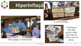dodandrea.com 81
HiperInflação: +50% a.n.
Para pagar o restaurante...
E uma cerveja...
O dinheiro
tem tão
pouco valor
que não se
conta, mas se
pesa...
 