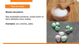 Tipos de moeda
Moeda mercadoria
Nas sociedades primitivas, muitos foram os
bens utilizados como moeda.
Exemplos: sal, conchas, peles.
 